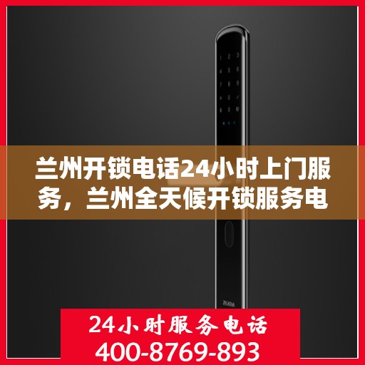 兰州开锁电话24小时上门服务，兰州全天候开锁服务电话，快速响应上门解锁需求