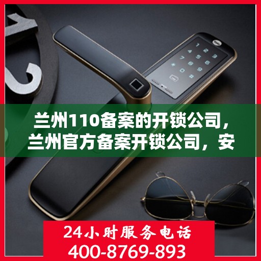 兰州110备案的开锁公司，兰州官方备案开锁公司，安全专业的锁具服务之选