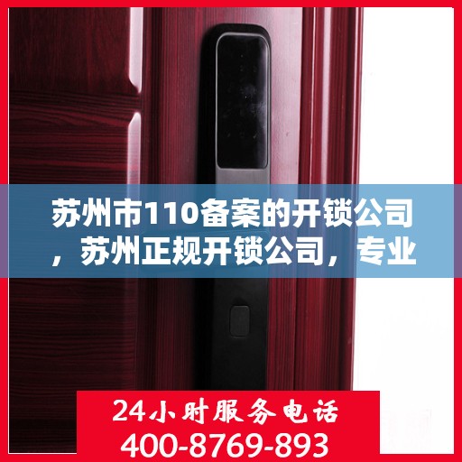 苏州市110备案的开锁公司，苏州正规开锁公司，专业开锁服务，110备案保障安全